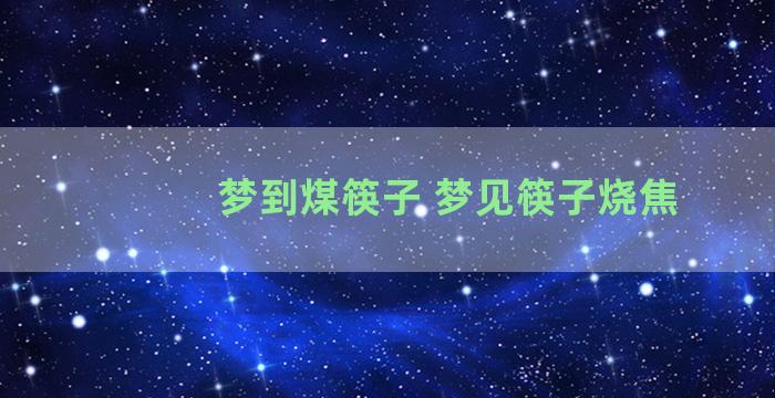 梦到煤筷子 梦见筷子烧焦